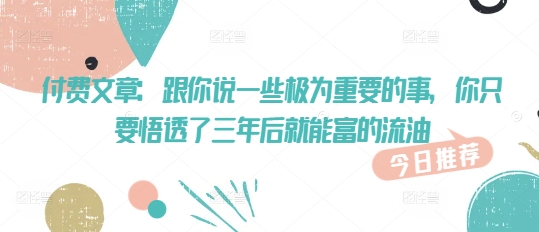 付费文章：跟你说一些极为重要的事，你只要悟透了 三年后 就能富的流油-柒浠资源网