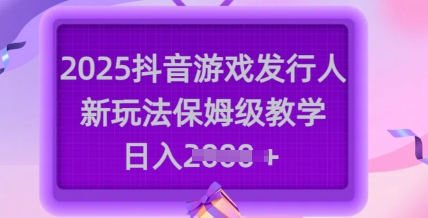 2025抖音游戏发行人新玩法，保姆级教学，日入多张-柒浠资源网