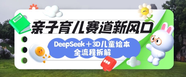 育儿赛道新风口：DeepSeek+3D绘本全流程拆解，月涨粉上W，还能培养亲子创造力-柒浠资源网