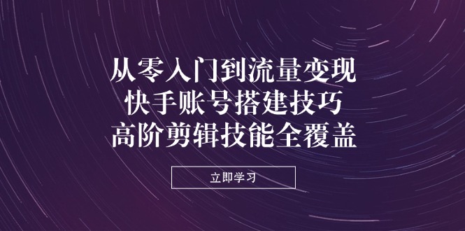 从零入门到流量变现，快手账号搭建技巧，高阶剪辑技能全覆盖-柒浠资源网