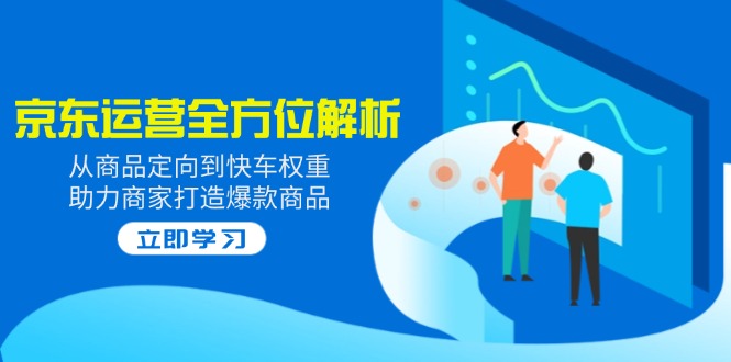 2025京东运营全方位解析：从商品定向到快车权重，助力商家打造爆款商品-柒浠资源网