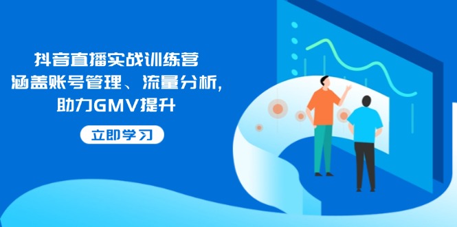 抖音直播实战训练营：涵盖账号管理、流量分析, 助力GMV提升-柒浠资源网