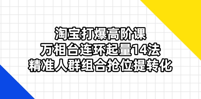 淘宝打爆高阶课：万相台连环起量14法，精准人群组合抢位提转化-柒浠资源网