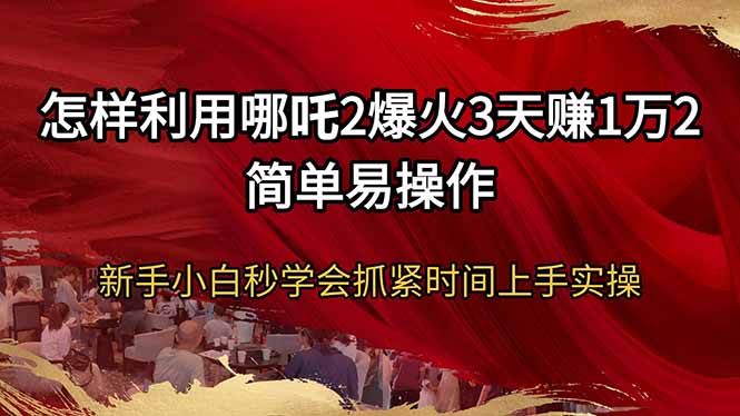 怎样利用哪吒2爆火3天赚1万2简单易操作新手小白秒学会抓紧时间上手实操-柒浠资源网