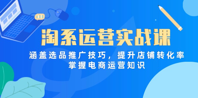 淘系运营实战课，涵盖选品推广技巧，提升店铺转化率，掌握电商运营知识-柒浠资源网