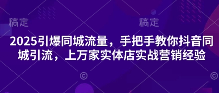 2025引爆同城流量，手把手教你抖音同城引流，上万家实体店实战营销经验-柒浠资源网