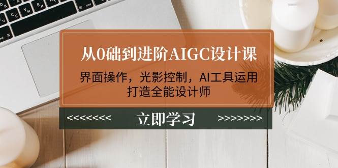 从0础到进阶AIGC设计课:界面操作,光影控制,AI工具运用,打造全能设计师-柒浠资源网