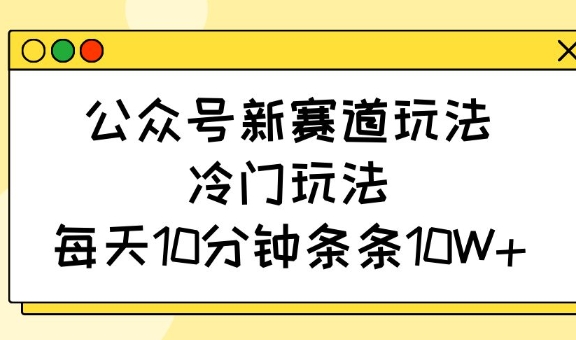 公众号新赛道玩法，冷门玩法，每天10分钟条条10W+-柒浠资源网