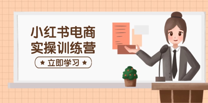 小红书电商实操训练营：涵盖开店、选品、笔记制作等，助你快速上手-柒浠资源网