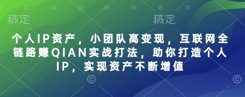 个人IP资产，小团队高变现，互联网全链路赚QIAN实战打法，助你打造个人IP，实现资产不断增值-柒浠资源网