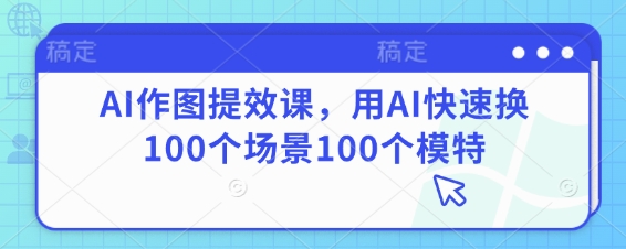 AI作图提效课，用AI快速换100个场景100个模特-柒浠资源网
