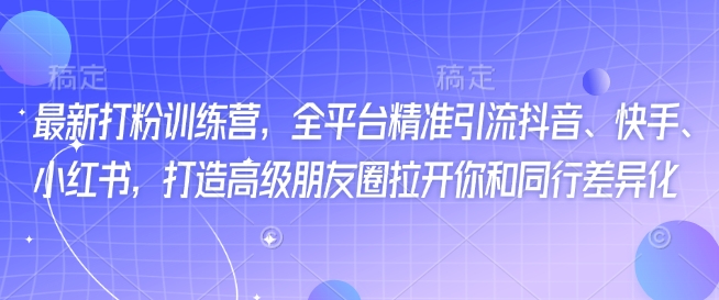最新打粉训练营，全平台精准引流抖音、快手、小红书，打造高级朋友圈拉开你和同行差异化-柒浠资源网