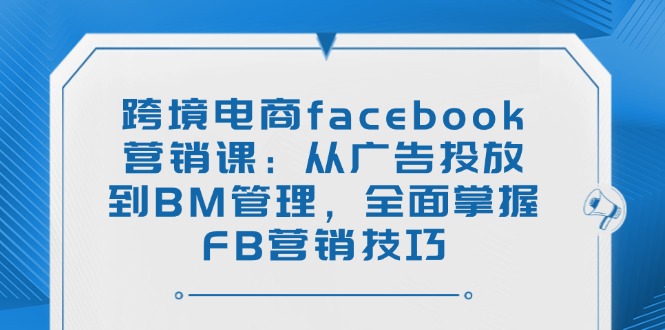 跨境电商facebook营销课：从广告投放到BM管理，全面掌握FB营销技巧-柒浠资源网