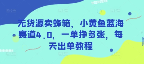无货源卖蜂箱，小黄鱼蓝海赛道4.0，一单挣多张，每天出单教程-柒浠资源网