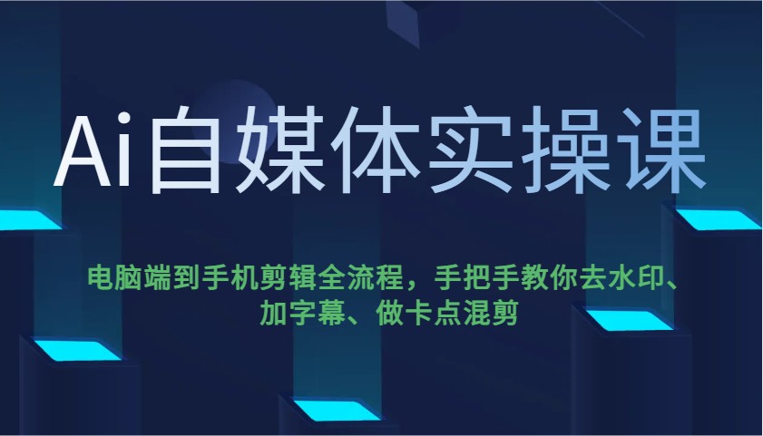 Ai自媒体实操课，电脑端到手机剪辑全流程，手把手教你去水印、加字幕、做卡点混剪-柒浠资源网