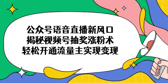 公众号语音直播新风口，揭秘视频号抽奖涨粉术，轻松开通流量主实现变现-柒浠资源网