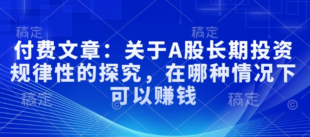 付费文章：关于A股长期投资规律性的探究，在哪种情况下可以赚钱-柒浠资源网