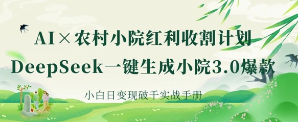 AI+农村小院红利收割：DeepSeek一键生成小院3.0爆款，小白日变现破千实战手册-柒浠资源网