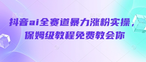 抖音ai全赛道暴力涨粉实操，保姆级教程免费教会你-柒浠资源网