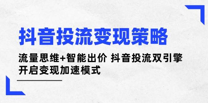 抖音投流变现策略:流量思维+智能出价 抖音投流双引擎 开启变现加速模式-柒浠资源网