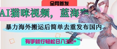 AI猫咪视频蓝海赛道，操作简单，直接海外搬运，简单去重，操作简单，有手就行日入3张-柒浠资源网