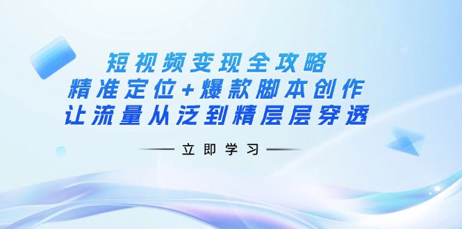 短视频变现全攻略：精准定位+爆款脚本创作，让流量从泛到精层层穿透-柒浠资源网