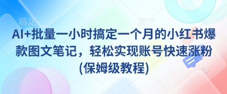 AI+批量一小时搞定一个月的小红书爆款图文笔记，轻松实现账号快速涨粉(保姆级教程)-柒浠资源网