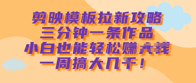 剪映模板拉新攻略，三分钟一条作品，小白也能轻松一周搞大几k-柒浠资源网