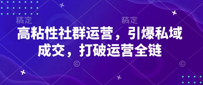 高粘性社群运营，引爆私域成交，打破运营全链-柒浠资源网