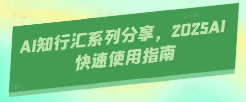 AI知行汇系列分享，2025AI快速使用指南-柒浠资源网
