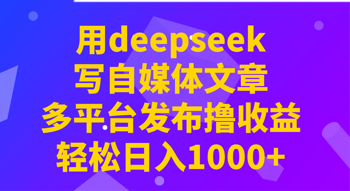 用deepseek写自媒体文章，多平台发布撸收益，轻松日入1000+！-柒浠资源网