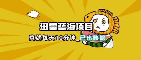 迅雷浏览器项目_真就每天忙活10分钟，完整拆解+热点把控(超详细拆解教程)-柒浠资源网