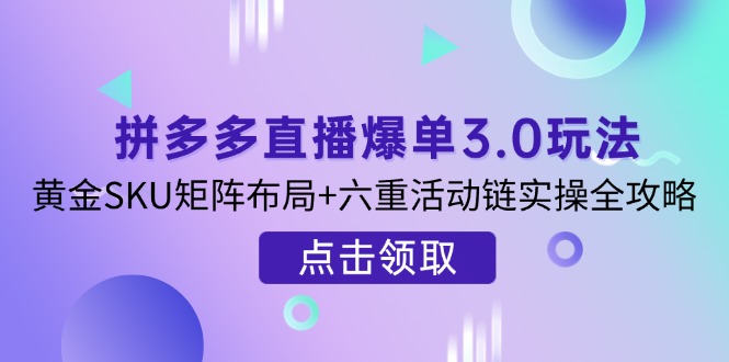 拼多多直播爆单3.0玩法解析,黄金SKU矩阵布局+六重活动链实操全攻略-柒浠资源网