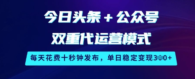 今日头条+公众号双重代运营模式，每天花费十秒钟发布，单日稳定变现3张【揭秘】-柒浠资源网