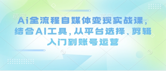 Ai全流程自媒体变现实战课，结合AI工具，从平台选择、剪辑入门到账号运营-柒浠资源网