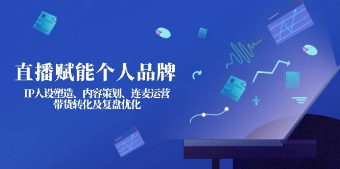 直播赋能个人品牌:IP人设塑造、内容策划、连麦运营、带货转化及复盘优化-柒浠资源网