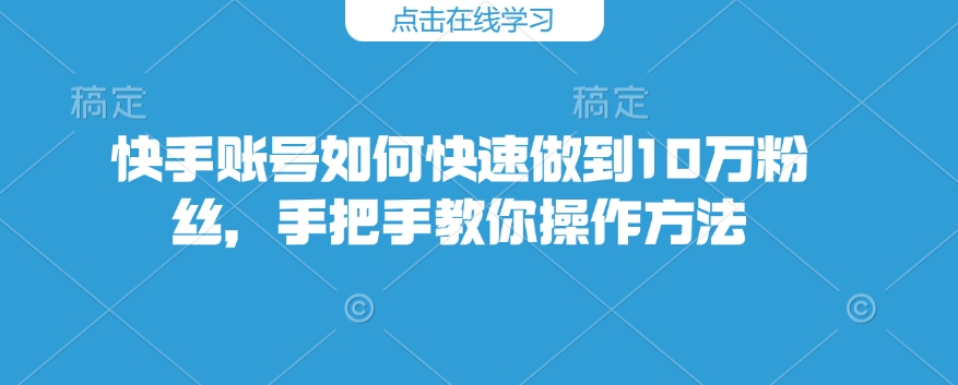 快手账号如何快速做到10万粉丝，手把手教你操作方法-柒浠资源网