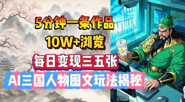 5分钟一条作品，10W+浏览，每日变现三五张，AI三国人物图文玩法揭秘-柒浠资源网