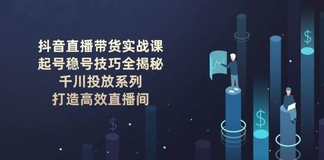 抖音直播带货实战课：起号稳号技巧全揭秘, 千川投放系列, 打造高效直播间-柒浠资源网