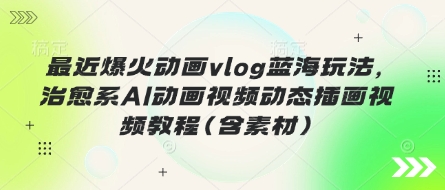 最近爆火动画vlog蓝海玩法，治愈系AI动画视频动态插画视频教程(含素材)-柒浠资源网