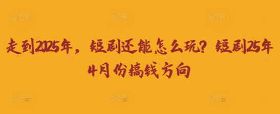 走到2025年，短剧还能怎么玩？短剧25年4月份搞钱方向-柒浠资源网