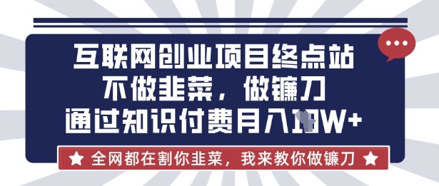 互联网创业尽头-不做韭菜，做镰刀，通过知识付费月入10个【揭秘】-柒浠资源网