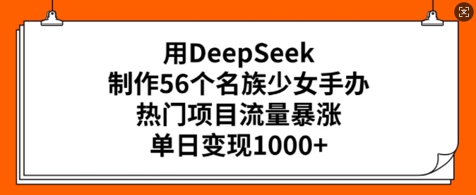 用DeepSeek制作56个名族少女手办,热门项目流量暴涨,单日变现多张