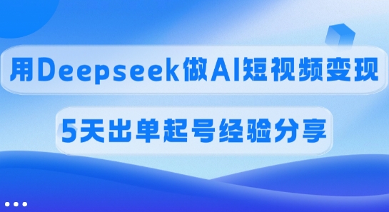 佣金45%，用Deepseek做AI短视频变现，5天出单起号经验分享-柒浠资源网