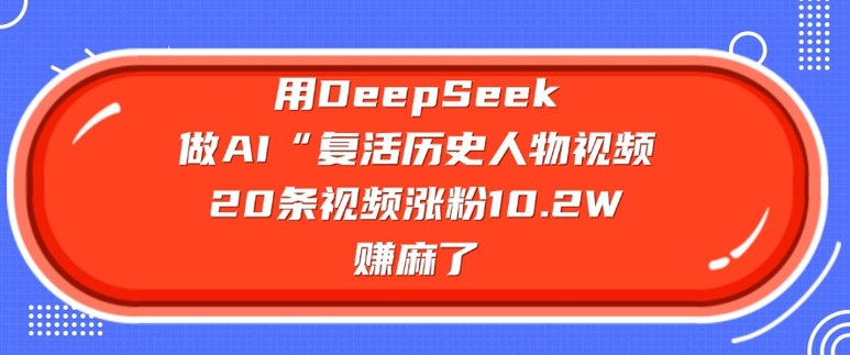 用DeepSeek做AI“复活历史人物”视频，20条视频涨粉10.2W，挣麻了-柒浠资源网