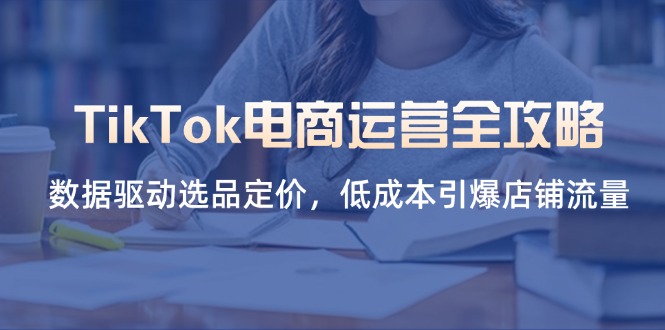 TikTok电商运营全攻略，数据驱动选品定价，低成本引爆店铺流量-柒浠资源网