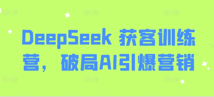 DeepSeek 获客训练营，破局AI引爆营销-柒浠资源网