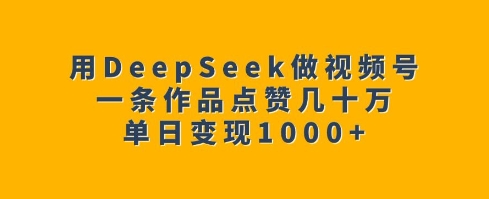 用DeepSeek做视频号,一条作品点赞几十万,单日变现1k-柒浠资源网