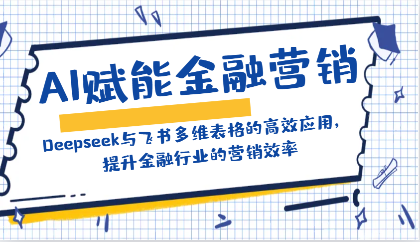 AI赋能金融营销：Deepseek与飞书多维表格的高效应用，提升金融行业的营销效率-柒浠资源网