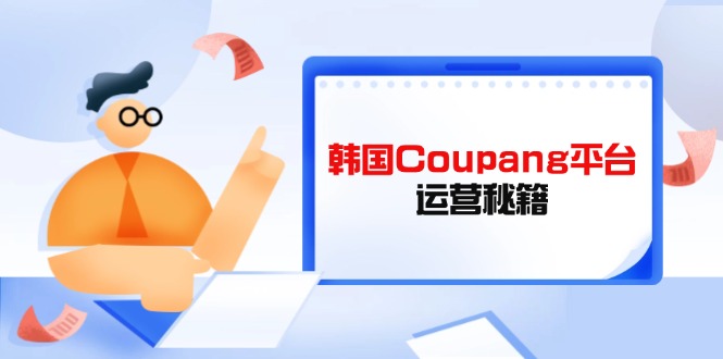 Coupang平台运营秘籍，酷胖卖家必修课，助力卖家提升平台竞争力-柒浠资源网